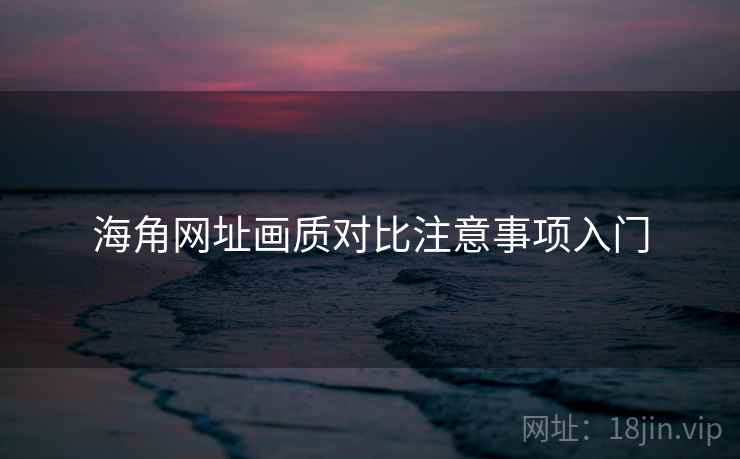 海角网址画质对比注意事项入门
