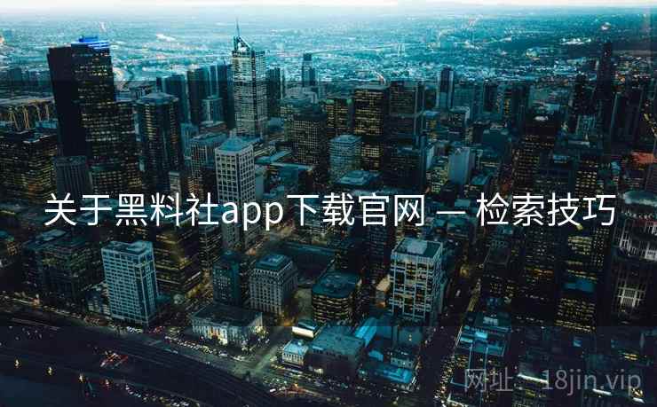 关于黑料社app下载官网 — 检索技巧