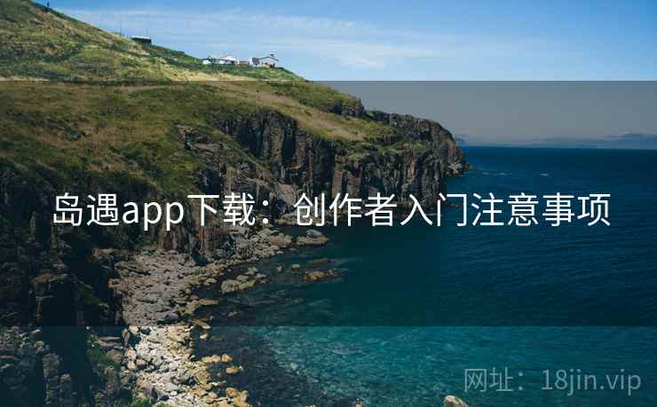 岛遇app下载：创作者入门注意事项