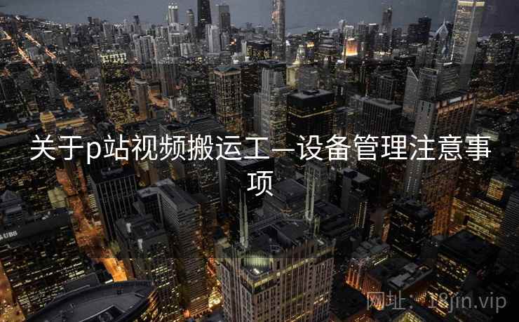 关于p站视频搬运工—设备管理注意事项