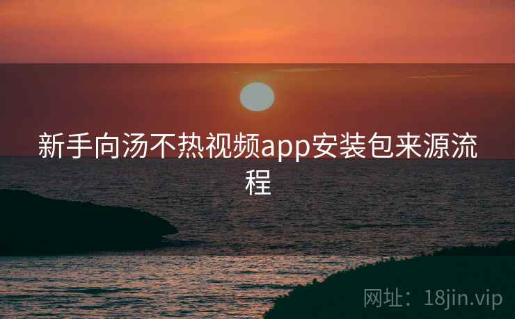 新手向汤不热视频app安装包来源流程