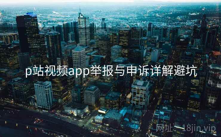 p站视频app举报与申诉详解避坑
