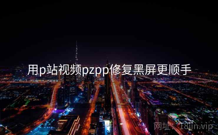 用p站视频pzpp修复黑屏更顺手
