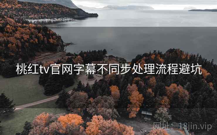 桃红tv官网字幕不同步处理流程避坑